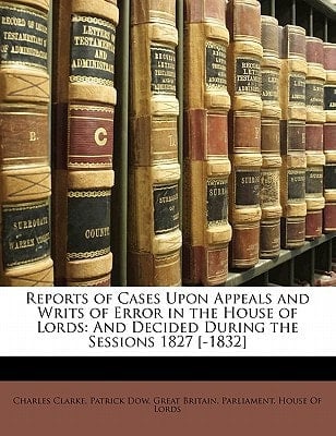 Reports of Cases Upon Appeals and Writs of Error in the House of Lords: And Decided During the Sessions 1827 [-1832]