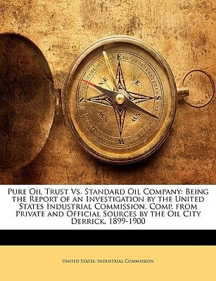 Pure Oil Trust Vs. Standard Oil Company: Being the Report of an Investigation by the United States Industrial Commission. Comp. from Private and Official Sources by the Oil City Derrick, 1899-1900
