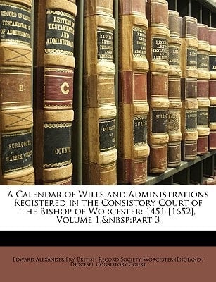 A Calendar of Wills and Administrations Registered in the Consistory Court of the Bishop of Worcester: 1451-[1652], Volume 1, part 3