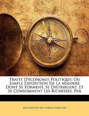 Traite D'economie Politique: Ou Simple Exposition De La Maniere Dont Se Forment, Se Distribuent, Et Se Consomment Les Richesses. Par (French Edition)