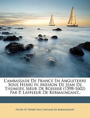 L'ambassade De France En Angleterre Sous Henri Iv. Mission De Jean De Thumery, Sieur De Boissise (1598-1602) Par P. Laffleur De Kermaingant.. (French Edition)