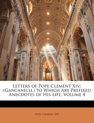 Letters of Pope Clement Xiv.: (Ganganelli.) to Which Are Prefixed Anecdotes of His Life, Volume 4