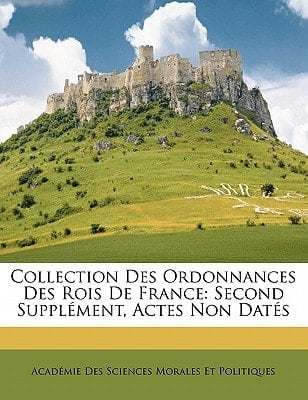 Collection Des Ordonnances Des Rois De France: Second Supplément, Actes Non Datés (French Edition)