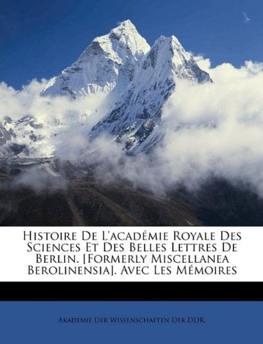 Histoire De L'académie Royale Des Sciences Et Des Belles Lettres De Berlin. [Formerly Miscellanea Berolinensia]. Avec Les Mémoires (German Edition)