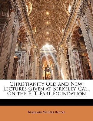 Christianity Old and New: Lectures Given at Berkeley, Cal., On the E. T. Earl Foundation