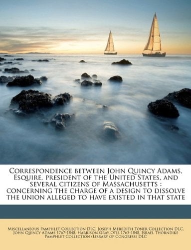 Correspondence between John Quincy Adams, Esquire, president of the United States, and several citizens of Massachusetts: concerning the charge of a ... union alleged to have existed in that state