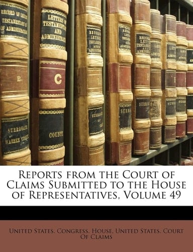 Reports from the Court of Claims Submitted to the House of Representatives, Volume 49
