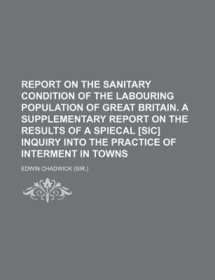 Report on the Sanitary Condition of the Labouring Population of Great Britain a Supplementary Report on the Results of a Spiecal [Sic] Inquiry