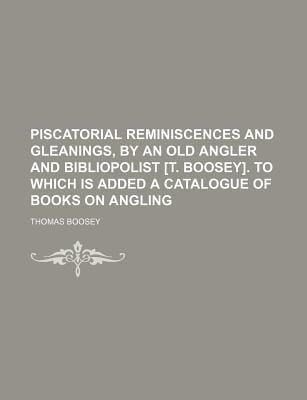 Piscatorial Reminiscences and Gleanings, by an Old Angler and Bibliopolist [T Boosey] to Which Is Added a Catalogue of Books on Angling