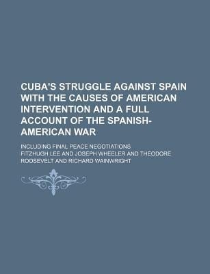 Cuba's Struggle Against Spain with the Causes of American Intervention and a Full Account of the Spanish-American War