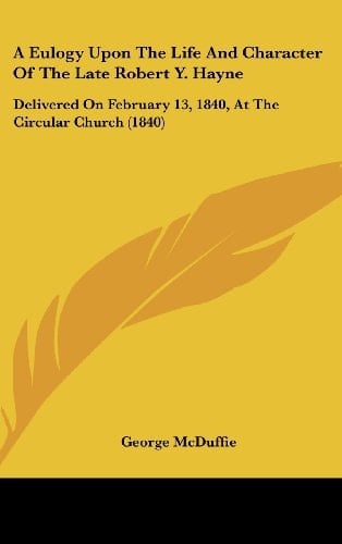 A Eulogy Upon the Life and Character of the Late Robert Y. Hayne: Delivered on February 13, 1840, at the Circular Church (1840)