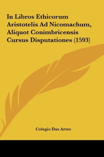 In Libros Ethicorum Aristotelis Ad Nicomachum, Aliquot Conimbricensis Cursus Disputationes (1593) (Latin Edition)