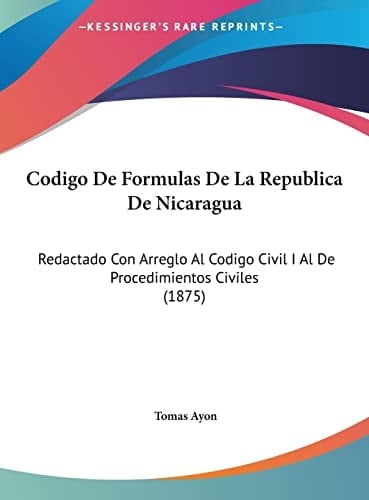 Codigo De Formulas De La Republica De Nicaragua: Redactado Con Arreglo Al Codigo Civil I Al De Procedimientos Civiles (1875) (Spanish Edition)