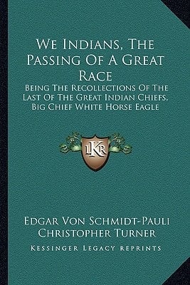 We Indians, The Passing Of A Great Race: Being The Recollections Of The Last Of The Great Indian Chiefs, Big Chief White Horse Eagle