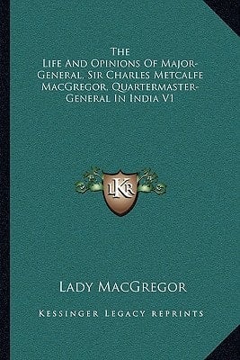 The Life And Opinions Of Major-General, Sir Charles Metcalfe MacGregor, Quartermaster-General In India V1