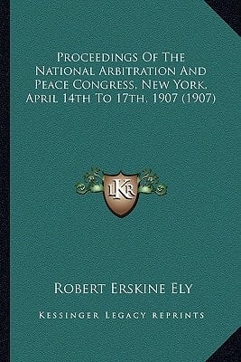 Proceedings Of The National Arbitration And Peace Congress, New York, April 14th To 17th, 1907 (1907)
