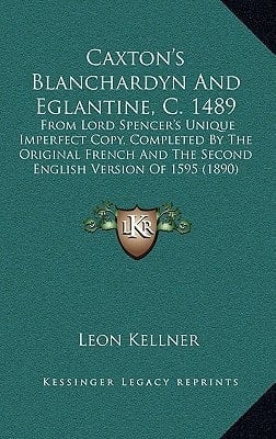 Caxton's Blanchardyn And Eglantine, C. 1489: From Lord Spencer's Unique Imperfect Copy, Completed By The Original French And The Second English Version Of 1595 (1890)