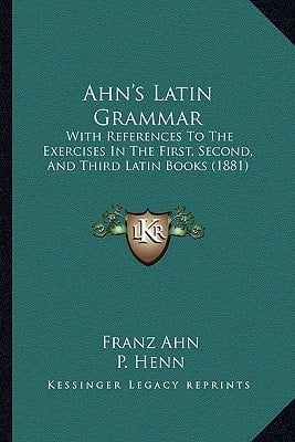 Ahn's Latin Grammar: With References To The Exercises In The First, Second, And Third Latin Books (1881)