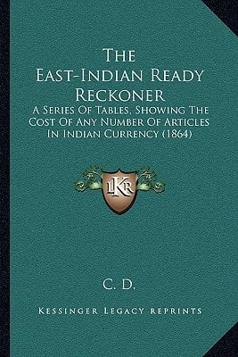 The East-Indian Ready Reckoner: A Series Of Tables, Showing The Cost Of Any Number Of Articles In Indian Currency (1864)