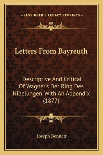 Letters From Bayreuth: Descriptive And Critical Of Wagner's Der Ring Des Nibelungen, With An Appendix (1877)