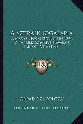 A Sztrajk Jogalapja: A Magyar Jogaszegyletben 1907, Evi Aprilis Es Majus Havaban Tartott Vita (1907) (Hungarian Edition)