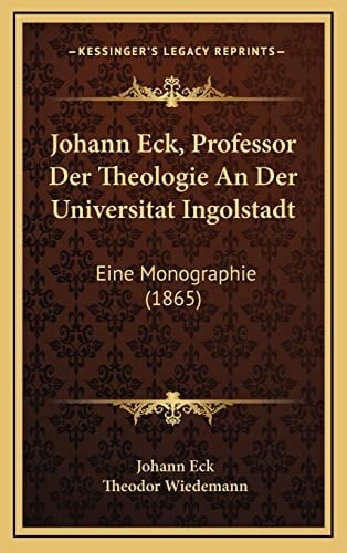 Johann Eck, Professor Der Theologie An Der Universitat Ingolstadt: Eine Monographie (1865) (German Edition)