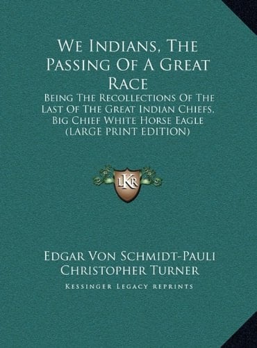 We Indians, The Passing Of A Great Race: Being The Recollections Of The Last Of The Great Indian Chiefs, Big Chief White Horse Eagle (LARGE PRINT EDITION)