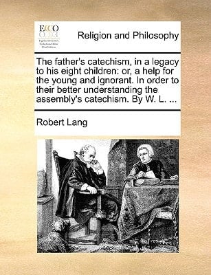 The father's catechism, in a legacy to his eight children: or, a help for the young and ignorant. In order to their better understanding the assembly's catechism. By W. L. ...