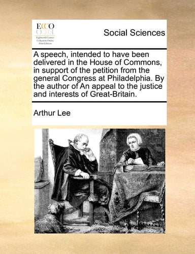 A speech, intended to have been delivered in the House of Commons, in support of the petition from the general Congress at Philadelphia. By the author ... the justice and interests of Great-Britain.