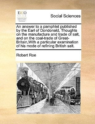 An answer to a pamphlet published by the Earl of Dondonald, Thoughts on the manufacture and trade of salt, and on the coal-trade of Great-Britain,With ... of his mode of refining British salt.