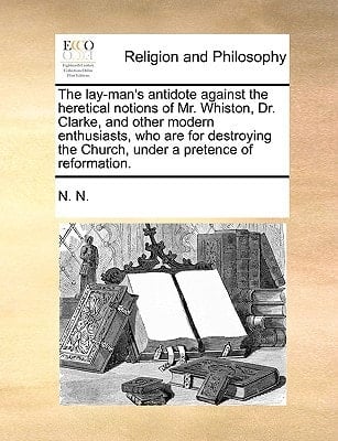 The lay-man's antidote against the heretical notions of Mr. Whiston, Dr. Clarke, and other modern enthusiasts, who are for destroying the Church, under a pretence of reformation.