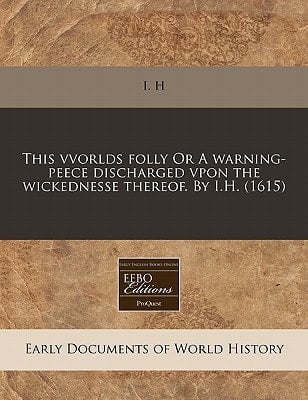 This vvorlds folly Or A warning-peece discharged vpon the wickednesse thereof. By I.H. (1615)