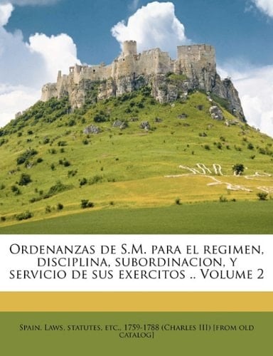 Ordenanzas de S.M. para el regimen, disciplina, subordinacion, y servicio de sus exercitos .. Volume 2 (Spanish Edition)