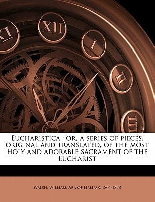 Eucharistica: or, a series of pieces, original and translated, of the most holy and adorable sacrament of the Eucharist