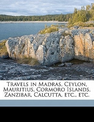 Travels in Madras, Ceylon, Mauritius, Cormoro Islands, Zanzibar, Calcutta, etc., etc.