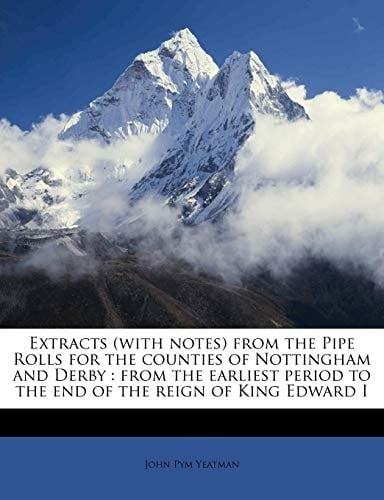 Extracts (with notes) from the Pipe Rolls for the counties of Nottingham and Derby: from the earliest period to the end of the reign of King Edward I