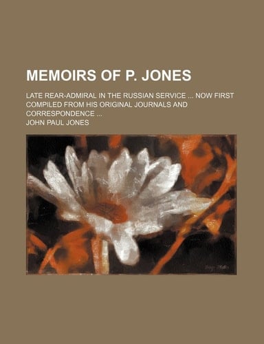 Memoirs of P. Jones; Late Rear-Admiral in the Russian Service Now First Compiled from His Original Journals and Correspondence