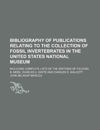 Bibliography of publications relating to the collection of fossil invertebrates in the United States National Museum; including complete lists of the ... Meek, Charles A. White and Charles D. Walcott