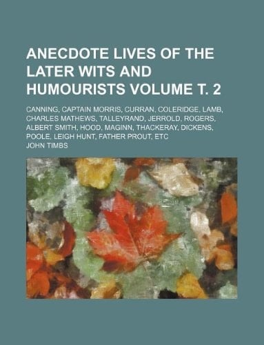 Anecdote lives of the later wits and humourists Volume т. 2; Canning, Captain Morris, Curran, Coleridge, Lamb, Charles Mathews, Talleyrand, Jerrold, ... Dickens, Poole, Leigh Hunt, Father Prout, etc