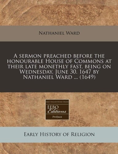 A sermon preached before the honourable House of Commons at their late monethly fast, being on Wednesday, June 30. 1647 by Nathaniel Ward ... (1649)