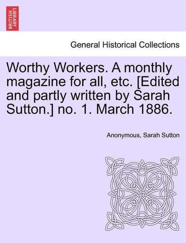 Worthy Workers. A monthly magazine for all, etc. [Edited and partly written by Sarah Sutton.] no. 1. March 1886.