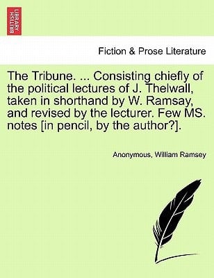 The Tribune. ... Consisting chiefly of the political lectures of J. Thelwall, taken in shorthand by W. Ramsay, and revised by the lecturer. Few MS. notes [in pencil, by the author?]. VOL. III.