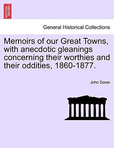 Memoirs of our Great Towns, with anecdotic gleanings concerning their worthies and their oddities, 1860-1877.