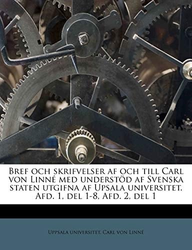 Bref och skrifvelser af och till Carl von Linné med understöd af Svenska staten utgifna af Upsala universitet. Afd. 1, del 1-8, Afd. 2, del 1 (Swedish Edition)