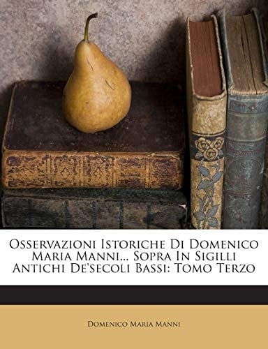 Osservazioni Istoriche Di Domenico Maria Manni... Sopra In Sigilli Antichi De'secoli Bassi: Tomo Terzo (Italian Edition)