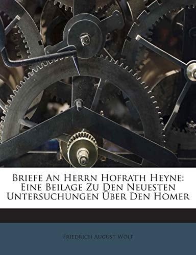 Briefe An Herrn Hofrath Heyne: Eine Beilage Zu Den Neuesten Untersuchungen Über Den Homer (German Edition)