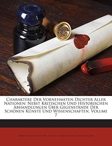 Charaktere Der Vornehmsten Dichter Aller Nationen: Nebst Kritischen Und Historischen Abhandlungen Über Gegenstände Der Schönen Künste Und Wissenschaften, Volume 7 (German Edition)