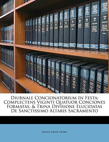 Diurnale Concionatorium In Festa: Complectens Viginti Quatuor Conciones Formatas, & Trina Divisione Elucidatas De Sanctissimo Altaris Sacramento (Latin Edition)