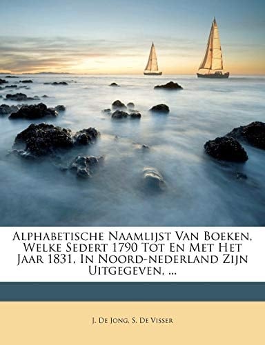 Alphabetische Naamlijst Van Boeken, Welke Sedert 1790 Tot En Met Het Jaar 1831, In Noord-nederland Zijn Uitgegeven, ... (Dutch Edition)