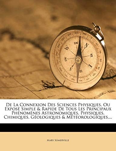 De La Connexion Des Sciences Physiques, Ou Exposé Simple & Rapide De Tous Les Principaux Phénomènes Astronomiques, Physiques, Chimiques, Géologiques & Météorologiques,... (French Edition)